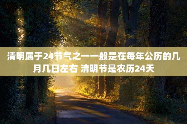 清明属于24节气之一一般是在每年公历的几月几日左右 清明节是农历24天