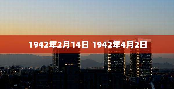 1942年2月14日 1942年4月2日