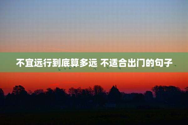 不宜远行到底算多远 不适合出门的句子
