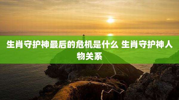 生肖守护神最后的危机是什么 生肖守护神人物关系