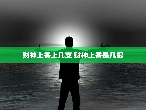 财神上香上几支 财神上香是几根