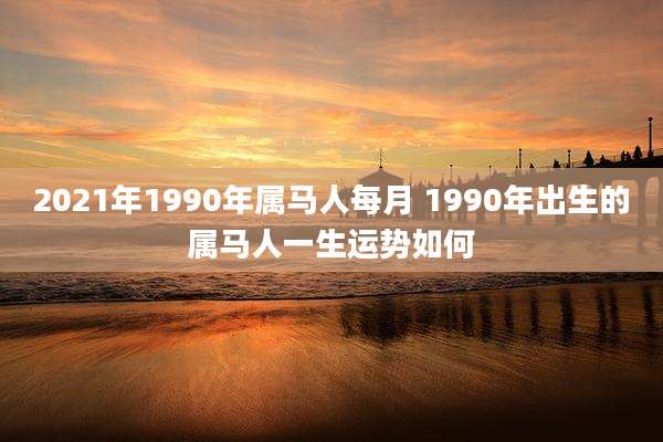 2021年1990年属马人每月 1990年出生的属马人一生运势如何