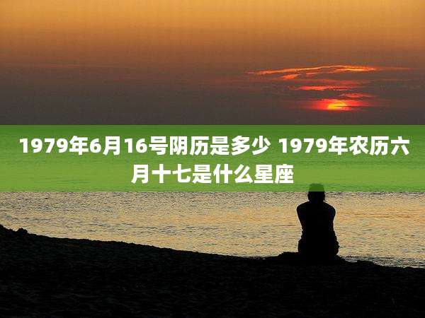 1979年6月16号阴历是多少 1979年农历六月十七是什么星座