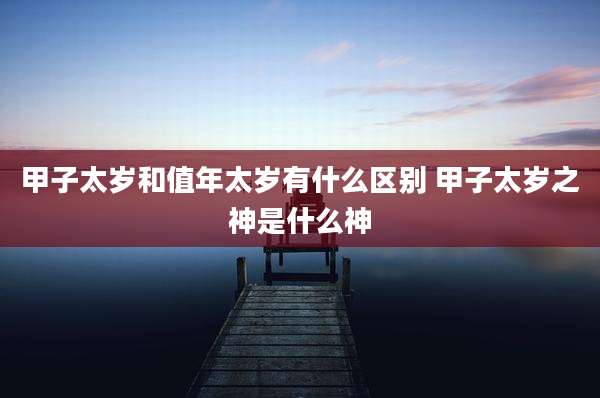 甲子太岁和值年太岁有什么区别 甲子太岁之神是什么神