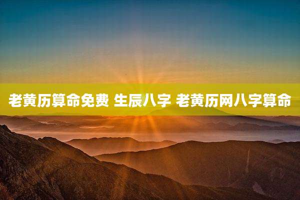 老黄历算命免费 生辰八字 老黄历网八字算命