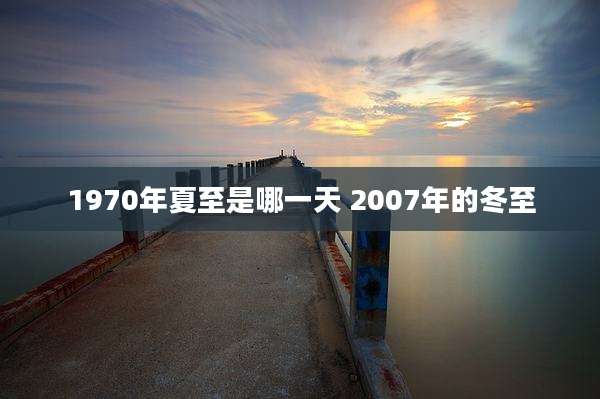 1970年夏至是哪一天 2007年的冬至