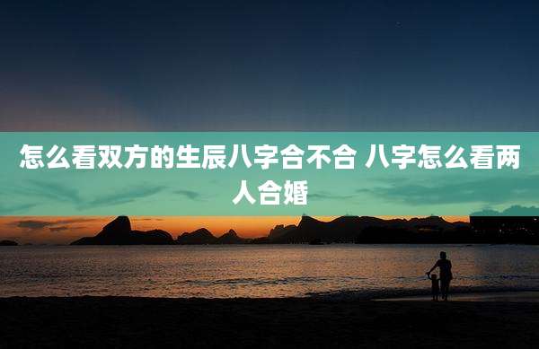 怎么看双方的生辰八字合不合 八字怎么看两人合婚