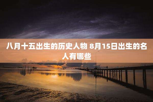 八月十五出生的历史人物 8月15日出生的名人有哪些