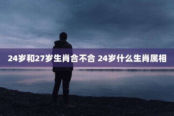 24岁和27岁生肖合不合 24岁什么生肖属相