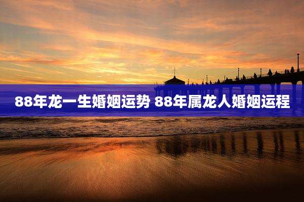 88年龙一生婚姻运势 88年属龙人婚姻运程