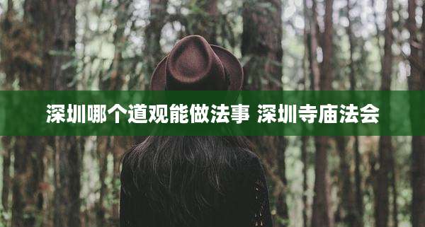 深圳哪个道观能做法事 深圳寺庙法会