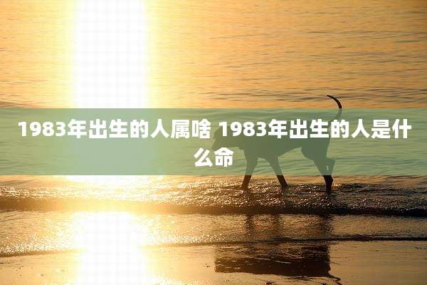 1983年出生的人属啥 1983年出生的人是什么命