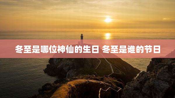 冬至是哪位神仙的生日 冬至是谁的节日