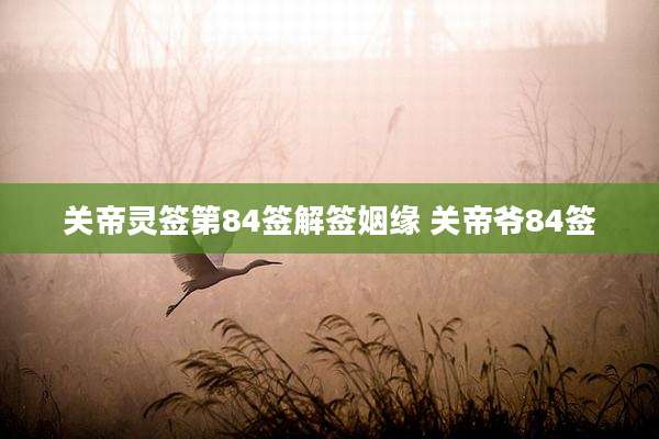 关帝灵签第84签解签姻缘 关帝爷84签