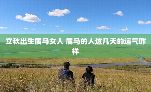 立秋出生属马女人 属马的人这几天的运气咋样