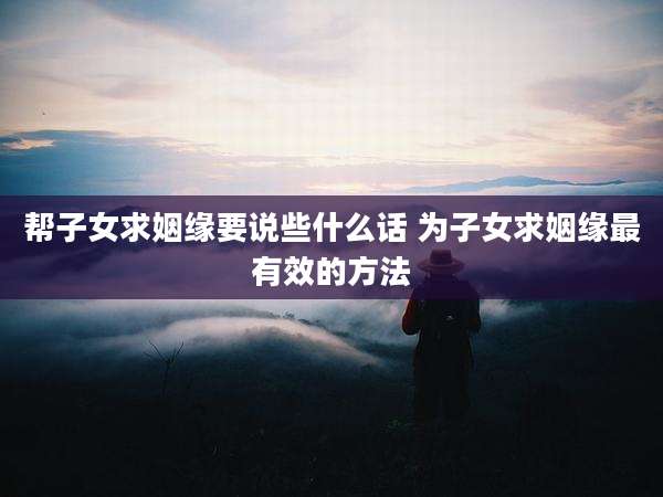 帮子女求姻缘要说些什么话 为子女求姻缘最有效的方法