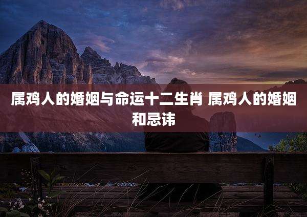 属鸡人的婚姻与命运十二生肖 属鸡人的婚姻和忌讳