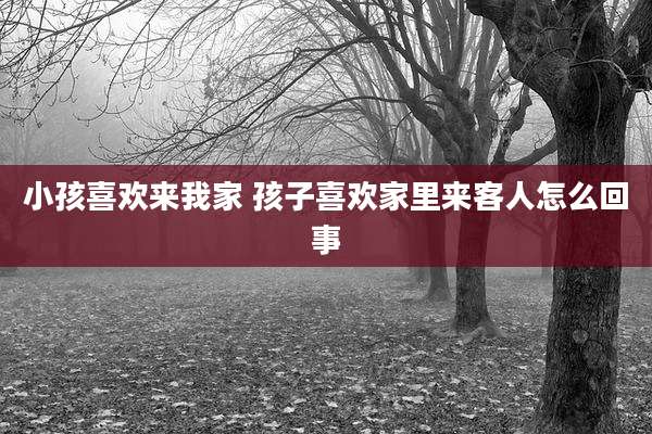 小孩喜欢来我家 孩子喜欢家里来客人怎么回事