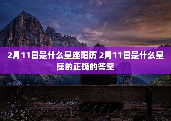 2月11日是什么星座阳历 2月11日是什么星座的正确的答案