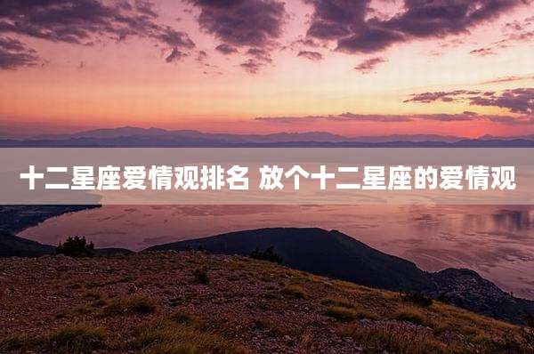十二星座爱情观排名 放个十二星座的爱情观