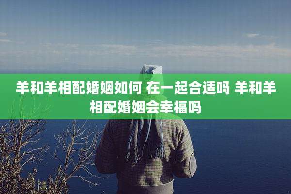 羊和羊相配婚姻如何 在一起合适吗 羊和羊相配婚姻会幸福吗
