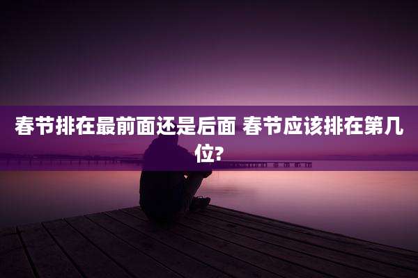 春节排在最前面还是后面 春节应该排在第几位?