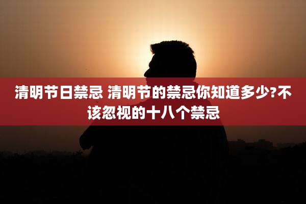 清明节日禁忌 清明节的禁忌你知道多少?不该忽视的十八个禁忌
