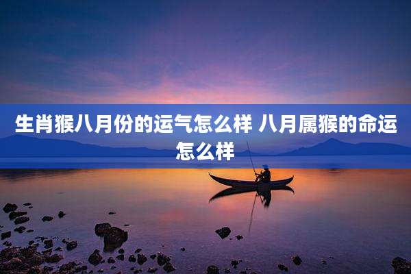 生肖猴八月份的运气怎么样 八月属猴的命运怎么样