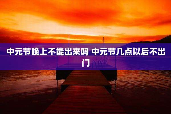 中元节晚上不能出来吗 中元节几点以后不出门