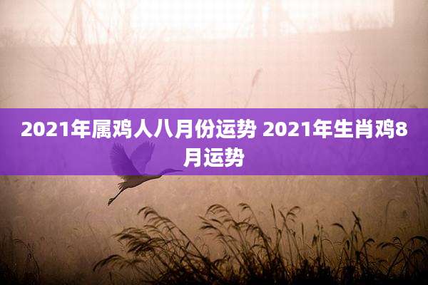 2021年属鸡人八月份运势 2021年生肖鸡8月运势