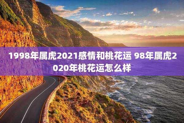 1998年属虎2021感情和桃花运 98年属虎2020年桃花运怎么样