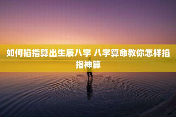如何掐指算出生辰八字 八字算命教你怎样掐指神算