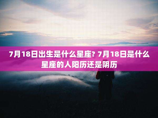 7月18日出生是什么星座? 7月18日是什么星座的人阳历还是阴历