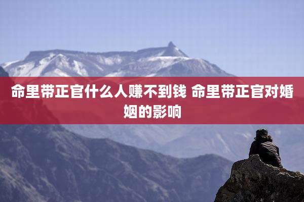 命里带正官什么人赚不到钱 命里带正官对婚姻的影响