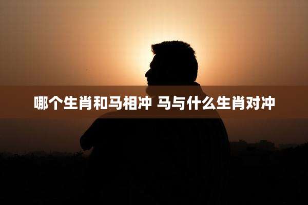 哪个生肖和马相冲 马与什么生肖对冲