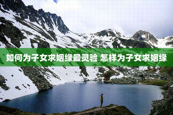 如何为子女求姻缘最灵验 怎样为子女求姻缘