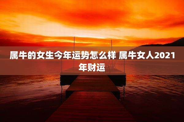 属牛的女生今年运势怎么样 属牛女人2021年财运