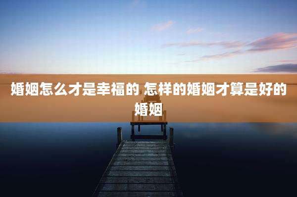 婚姻怎么才是幸福的 怎样的婚姻才算是好的婚姻