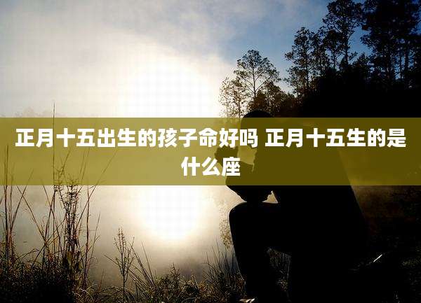 正月十五出生的孩子命好吗 正月十五生的是什么座