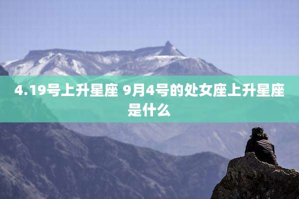 4.19号上升星座 9月4号的处女座上升星座是什么