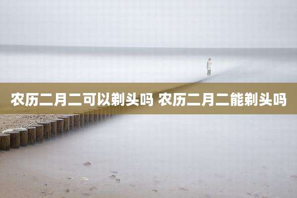 农历二月二可以剃头吗 农历二月二能剃头吗