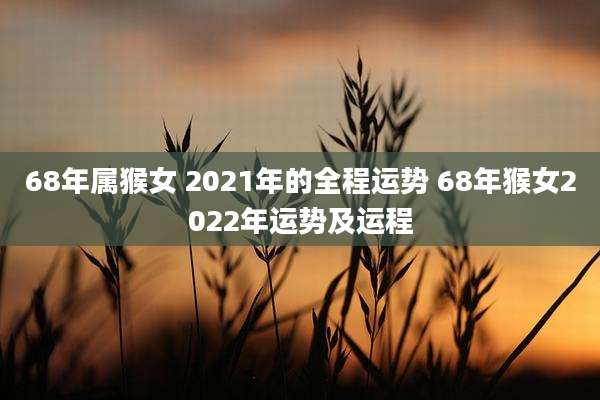 68年属猴女 2021年的全程运势 68年猴女2022年运势及运程