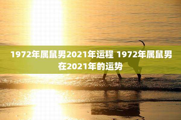 1972年属鼠男2021年运程 1972年属鼠男在2021年的运势