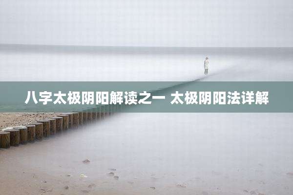 八字太极阴阳解读之一 太极阴阳法详解