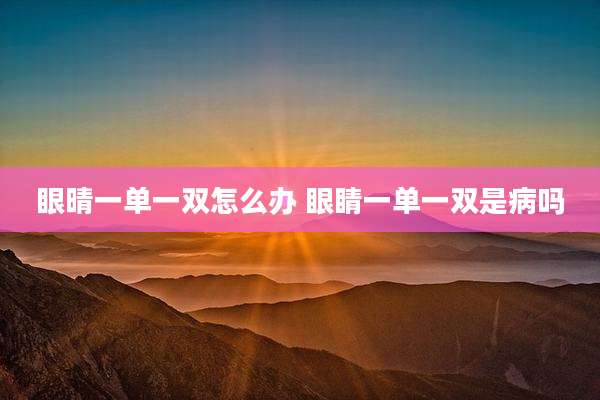 眼晴一单一双怎么办 眼睛一单一双是病吗