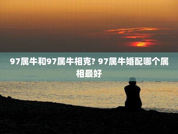 97属牛和97属牛相克? 97属牛婚配哪个属相最好