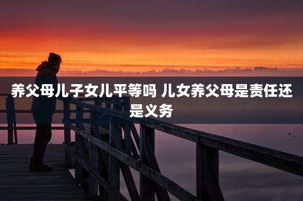 养父母儿子女儿平等吗 儿女养父母是责任还是义务