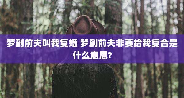 梦到前夫叫我复婚 梦到前夫非要给我复合是什么意思?