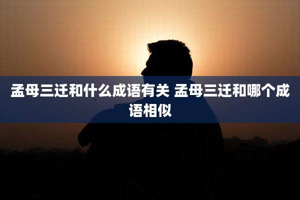 孟母三迁和什么成语有关 孟母三迁和哪个成语相似