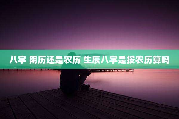 八字 阴历还是农历 生辰八字是按农历算吗